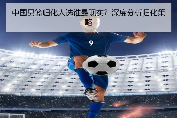 中国男篮归化人选谁最现实？深度分析归化策略