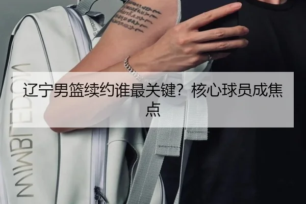 辽宁男篮续约谁最关键？核心球员成焦点