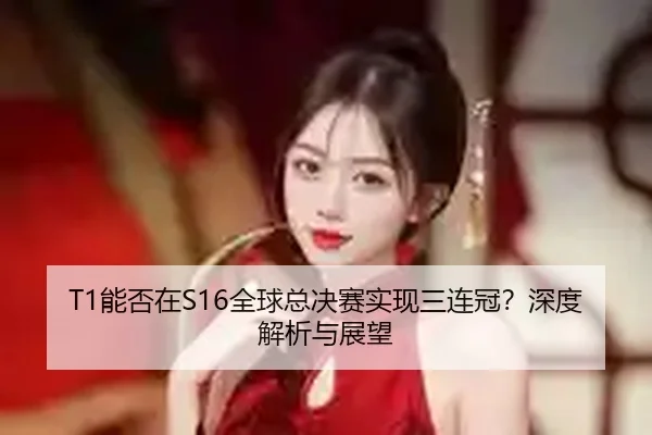 T1能否在S16全球总决赛实现三连冠？深度解析与展望